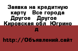 Заявка на кредитную карту - Все города Другое » Другое   . Кировская обл.,Югрино д.
